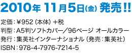 2010年11月5日（金）発売! 定価:￥1,000-（税込）･判型:A5判ソフトカバー/96ページ オールカラー･発行:集英社インターナショナル（発売:集英社）･ISBN:978-4-7976-7214-5